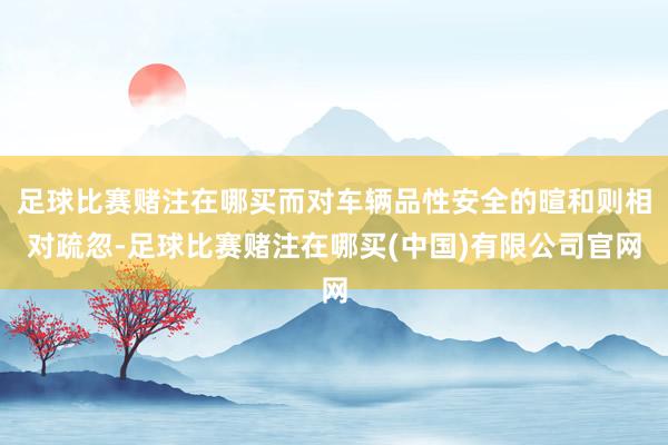足球比赛赌注在哪买而对车辆品性安全的暄和则相对疏忽-足球比赛赌注在哪买(中国)有限公司官网
