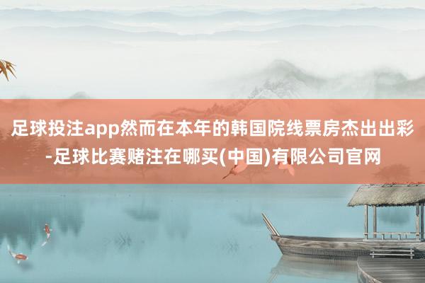 足球投注app然而在本年的韩国院线票房杰出出彩-足球比赛赌注在哪买(中国)有限公司官网