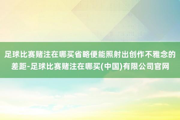 足球比赛赌注在哪买省略便能照射出创作不雅念的差距-足球比赛赌注在哪买(中国)有限公司官网