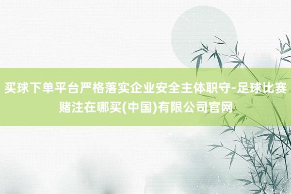 买球下单平台严格落实企业安全主体职守-足球比赛赌注在哪买(中国)有限公司官网