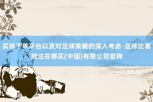 买球下单平台以及对足球策略的深入考虑-足球比赛赌注在哪买(中国)有限公司官网