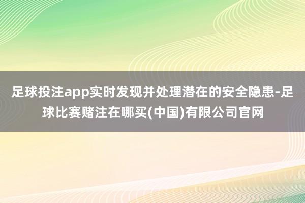 足球投注app实时发现并处理潜在的安全隐患-足球比赛赌注在哪买(中国)有限公司官网