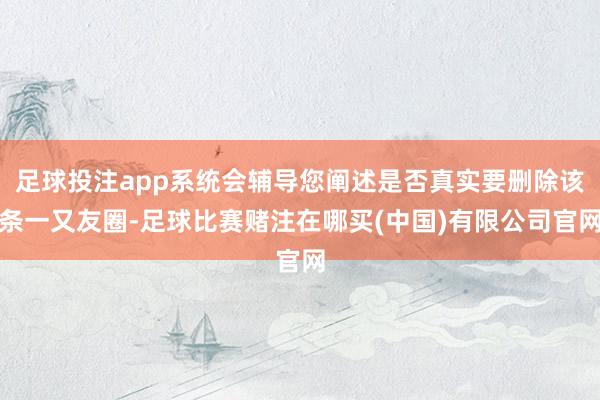 足球投注app系统会辅导您阐述是否真实要删除该条一又友圈-足球比赛赌注在哪买(中国)有限公司官网