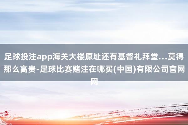 足球投注app海关大楼原址还有基督礼拜堂…莫得那么高贵-足球比赛赌注在哪买(中国)有限公司官网