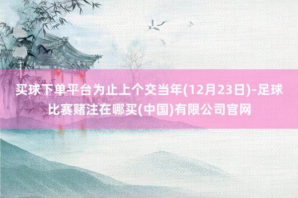 买球下单平台为止上个交当年(12月23日)-足球比赛赌注在哪买(中国)有限公司官网