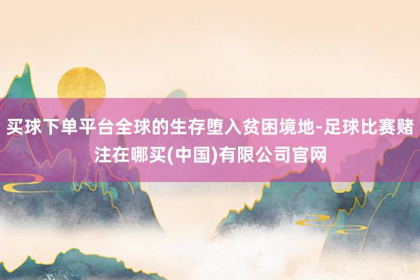 买球下单平台全球的生存堕入贫困境地-足球比赛赌注在哪买(中国)有限公司官网