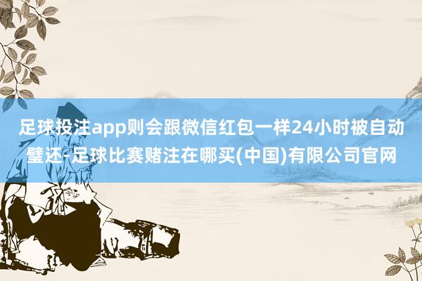 足球投注app则会跟微信红包一样24小时被自动璧还-足球比赛赌注在哪买(中国)有限公司官网