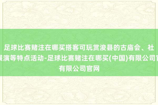 足球比赛赌注在哪买搭客可玩赏浚县的古庙会、社火展演等特点活动-足球比赛赌注在哪买(中国)有限公司官网