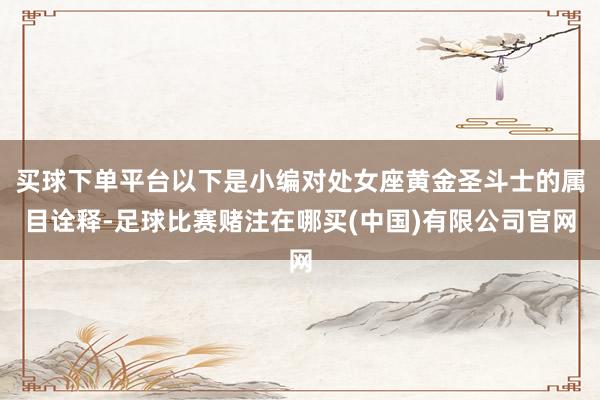 买球下单平台以下是小编对处女座黄金圣斗士的属目诠释-足球比赛赌注在哪买(中国)有限公司官网