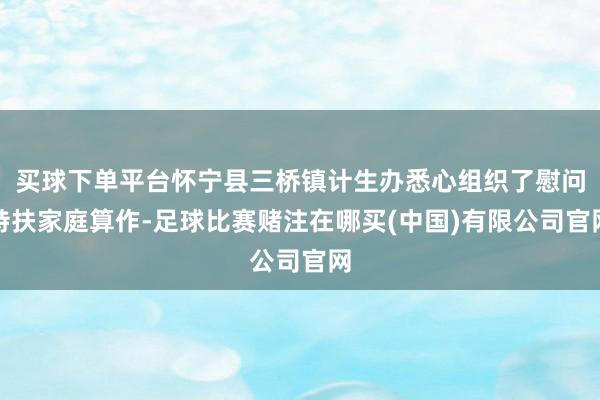 买球下单平台怀宁县三桥镇计生办悉心组织了慰问特扶家庭算作-足球比赛赌注在哪买(中国)有限公司官网