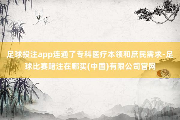 足球投注app连通了专科医疗本领和庶民需求-足球比赛赌注在哪买(中国)有限公司官网