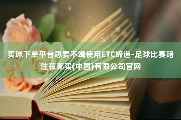 买球下单平台思要不竭使用ETC缔造-足球比赛赌注在哪买(中国)有限公司官网