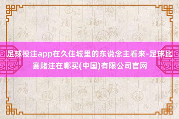 足球投注app在久住城里的东说念主看来-足球比赛赌注在哪买(中国)有限公司官网