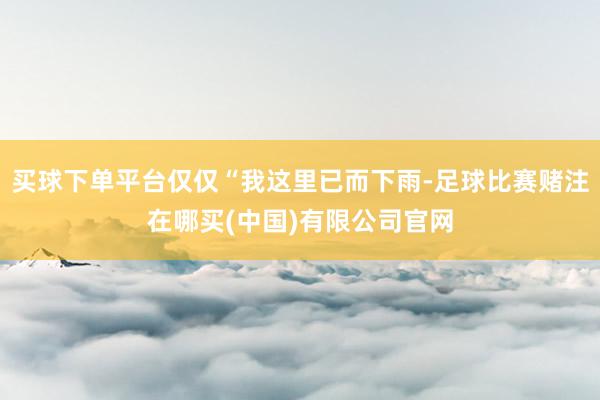 买球下单平台仅仅“我这里已而下雨-足球比赛赌注在哪买(中国)有限公司官网