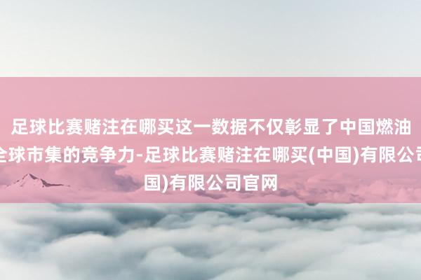 足球比赛赌注在哪买这一数据不仅彰显了中国燃油车在全球市集的竞争力-足球比赛赌注在哪买(中国)有限公司官网
