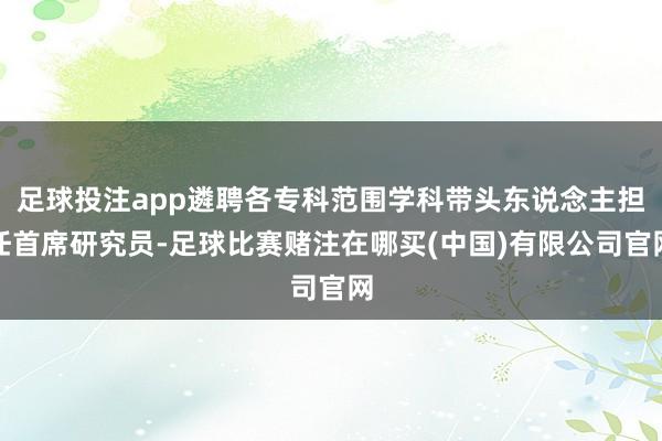 足球投注app遴聘各专科范围学科带头东说念主担任首席研究员-足球比赛赌注在哪买(中国)有限公司官网