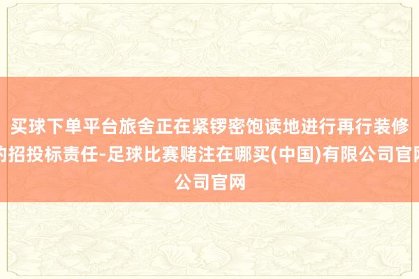 买球下单平台旅舍正在紧锣密饱读地进行再行装修的招投标责任-足球比赛赌注在哪买(中国)有限公司官网