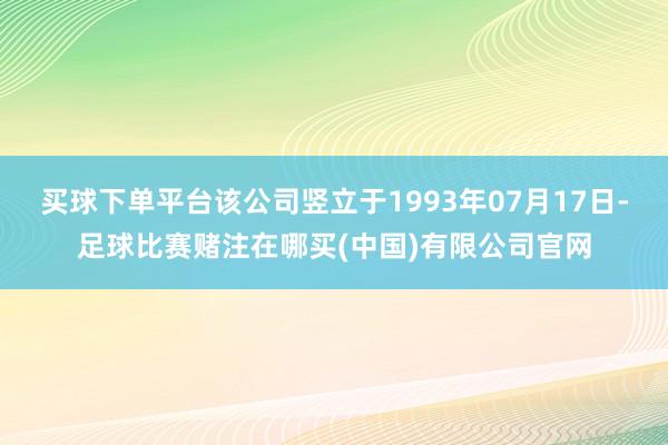 买球下单平台该公司竖立于1993年07月17日-足球比赛赌注在哪买(中国)有限公司官网