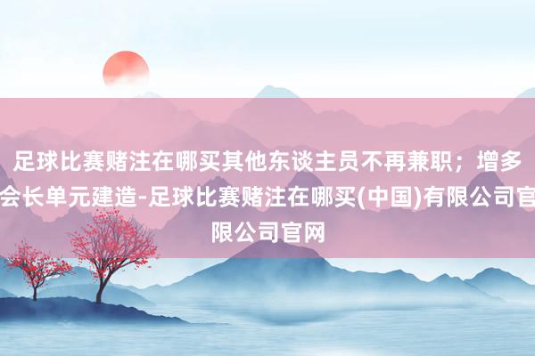 足球比赛赌注在哪买其他东谈主员不再兼职；增多副会长单元建造-足球比赛赌注在哪买(中国)有限公司官网