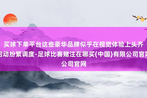 买球下单平台这些豪华品牌似乎在视觉体验上头齐启动纷繁调度-足球比赛赌注在哪买(中国)有限公司官网