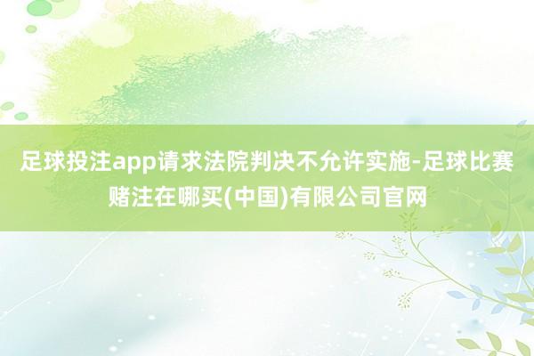 足球投注app请求法院判决不允许实施-足球比赛赌注在哪买(中国)有限公司官网