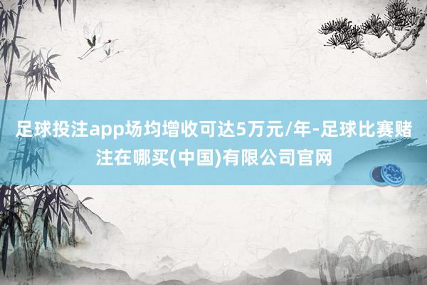 足球投注app场均增收可达5万元/年-足球比赛赌注在哪买(中国)有限公司官网