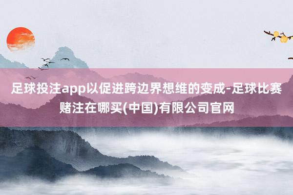 足球投注app以促进跨边界想维的变成-足球比赛赌注在哪买(中国)有限公司官网