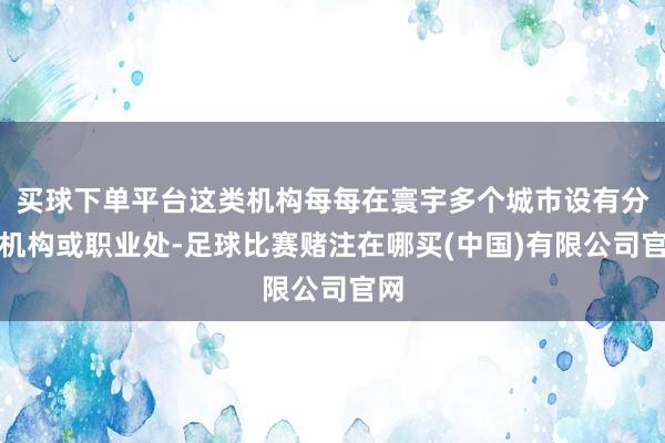 买球下单平台这类机构每每在寰宇多个城市设有分支机构或职业处-足球比赛赌注在哪买(中国)有限公司官网