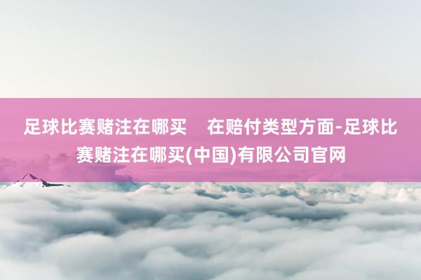 足球比赛赌注在哪买    在赔付类型方面-足球比赛赌注在哪买(中国)有限公司官网