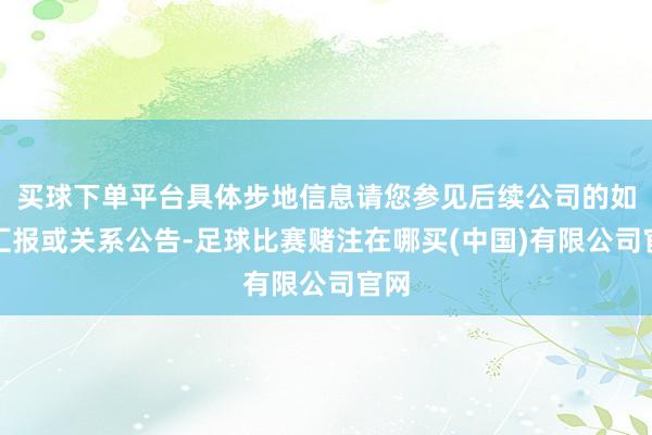 买球下单平台具体步地信息请您参见后续公司的如期汇报或关系公告-足球比赛赌注在哪买(中国)有限公司官网