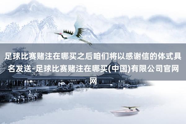 足球比赛赌注在哪买之后咱们将以感谢信的体式具名发送-足球比赛赌注在哪买(中国)有限公司官网