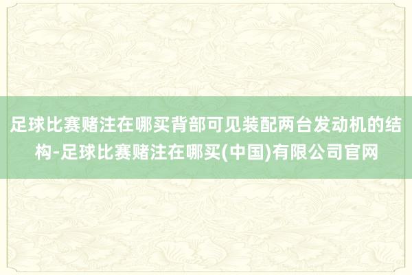 足球比赛赌注在哪买背部可见装配两台发动机的结构-足球比赛赌注在哪买(中国)有限公司官网