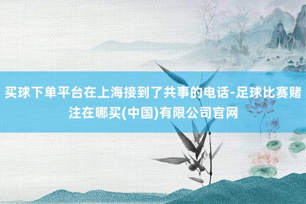 买球下单平台在上海接到了共事的电话-足球比赛赌注在哪买(中国)有限公司官网