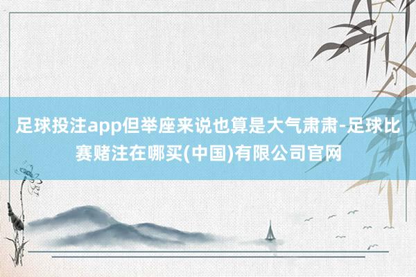 足球投注app但举座来说也算是大气肃肃-足球比赛赌注在哪买(中国)有限公司官网