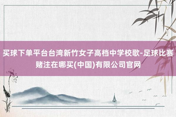 买球下单平台台湾新竹女子高档中学校歌-足球比赛赌注在哪买(中国)有限公司官网