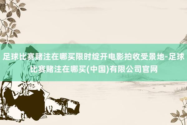足球比赛赌注在哪买限时绽开电影拍收受景地-足球比赛赌注在哪买(中国)有限公司官网