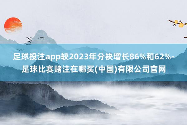 足球投注app较2023年分袂增长86%和62%-足球比赛赌注在哪买(中国)有限公司官网