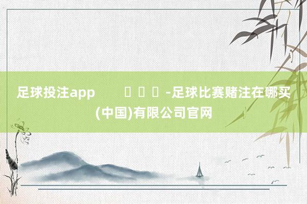足球投注app        			-足球比赛赌注在哪买(中国)有限公司官网
