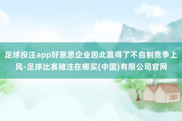 足球投注app好意思企业因此赢得了不自制竞争上风-足球比赛赌注在哪买(中国)有限公司官网