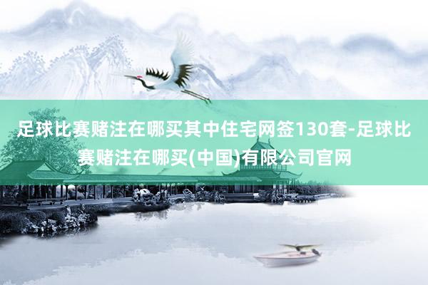 足球比赛赌注在哪买其中住宅网签130套-足球比赛赌注在哪买(中国)有限公司官网