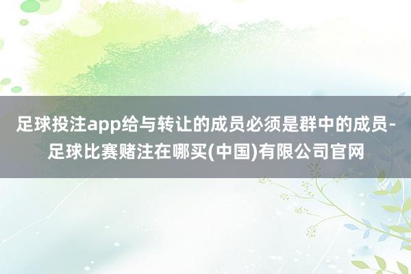 足球投注app给与转让的成员必须是群中的成员-足球比赛赌注在哪买(中国)有限公司官网