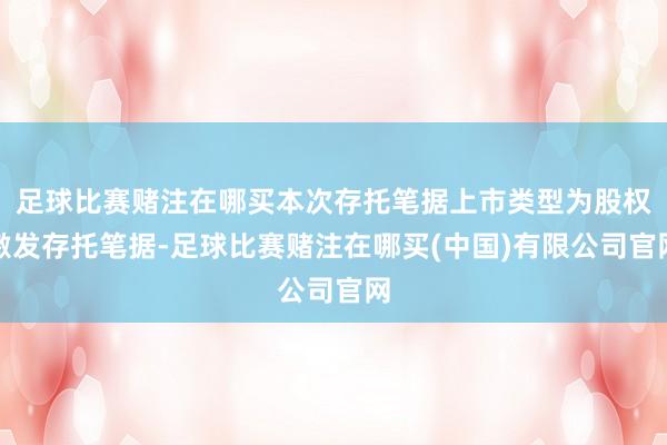 足球比赛赌注在哪买本次存托笔据上市类型为股权激发存托笔据-足球比赛赌注在哪买(中国)有限公司官网