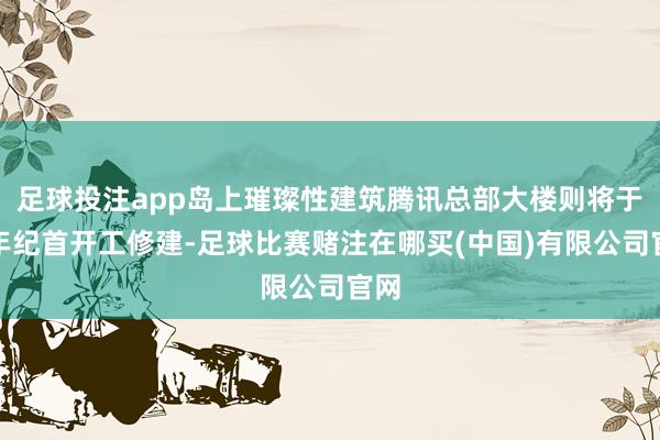 足球投注app岛上璀璨性建筑腾讯总部大楼则将于本年纪首开工修建-足球比赛赌注在哪买(中国)有限公司官网