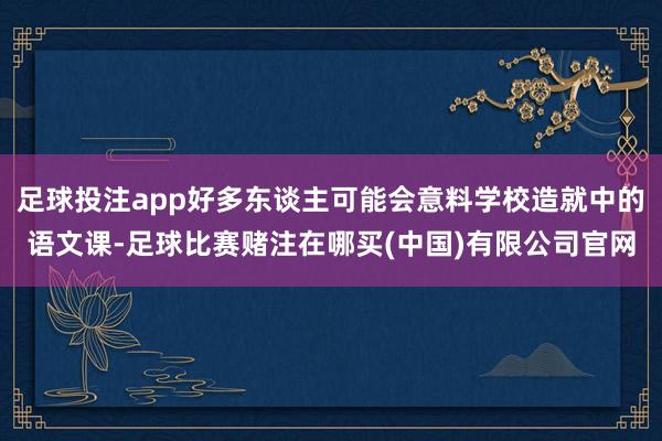 足球投注app好多东谈主可能会意料学校造就中的语文课-足球比赛赌注在哪买(中国)有限公司官网