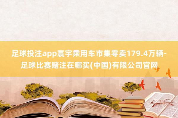足球投注app寰宇乘用车市集零卖179.4万辆-足球比赛赌注在哪买(中国)有限公司官网
