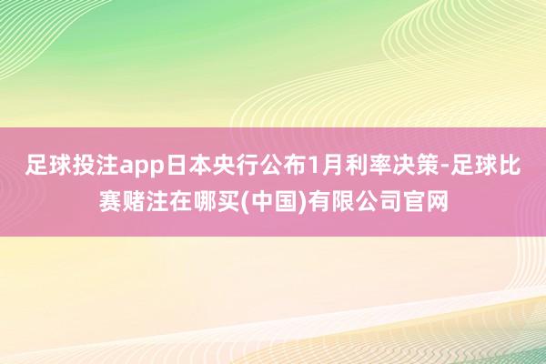 足球投注app日本央行公布1月利率决策-足球比赛赌注在哪买(中国)有限公司官网