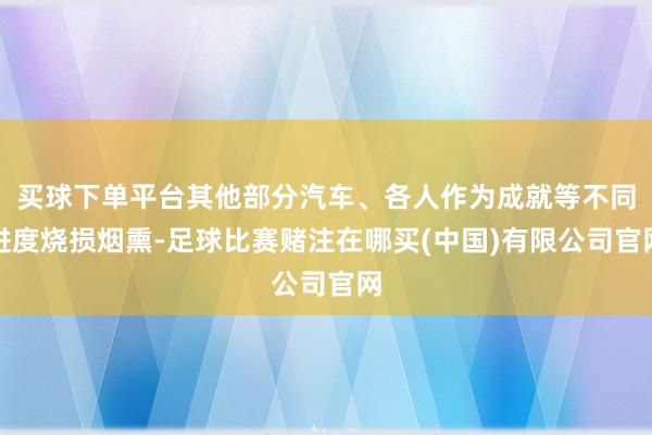 买球下单平台其他部分汽车、各人作为成就等不同进度烧损烟熏-足球比赛赌注在哪买(中国)有限公司官网