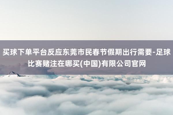 买球下单平台反应东莞市民春节假期出行需要-足球比赛赌注在哪买(中国)有限公司官网