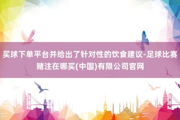 买球下单平台并给出了针对性的饮食建议-足球比赛赌注在哪买(中国)有限公司官网