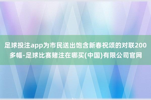 足球投注app为市民送出饱含新春祝颂的对联200多幅-足球比赛赌注在哪买(中国)有限公司官网